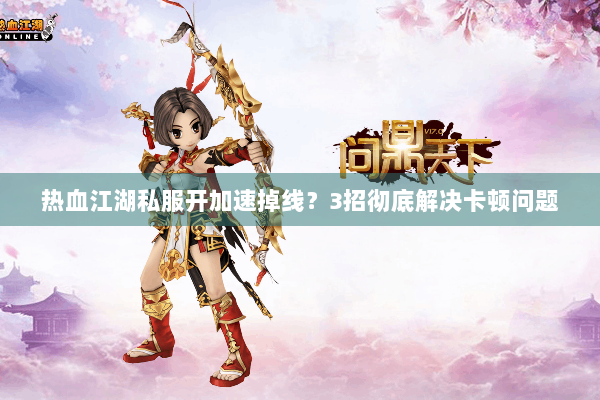 热血江湖私服开加速掉线？3招彻底解决卡顿问题