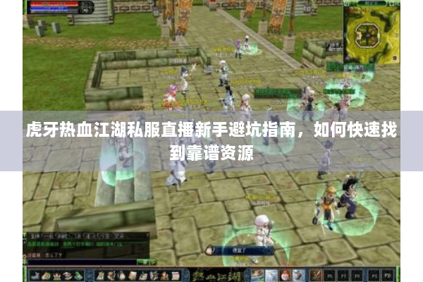 虎牙热血江湖私服直播新手避坑指南，如何快速找到靠谱资源