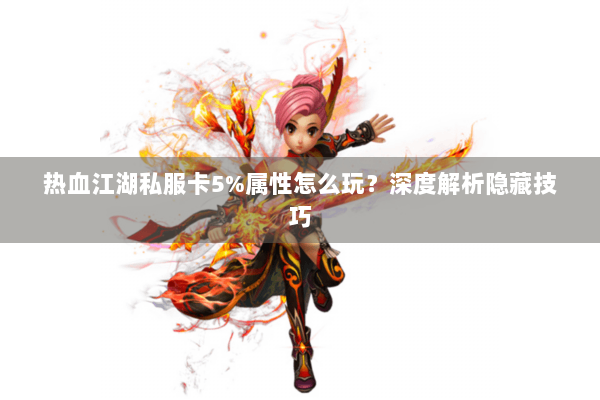 热血江湖私服卡5%属性怎么玩？深度解析隐藏技巧