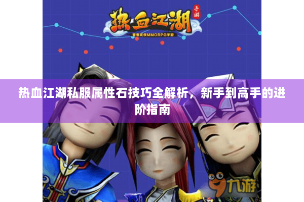 热血江湖私服属性石技巧全解析，新手到高手的进阶指南