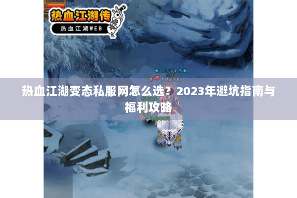 热血江湖变态私服网怎么选？2023年避坑指南与福利攻略
