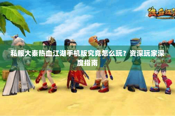 私服大秦热血江湖手机版究竟怎么玩？资深玩家深度指南