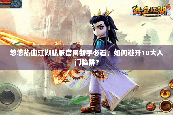 悠悠热血江湖私服官网新手必看，如何避开10大入门陷阱？