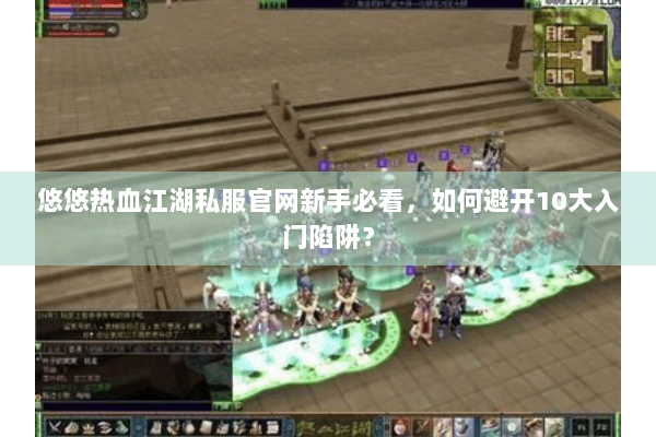 悠悠热血江湖私服官网新手必看，如何避开10大入门陷阱？