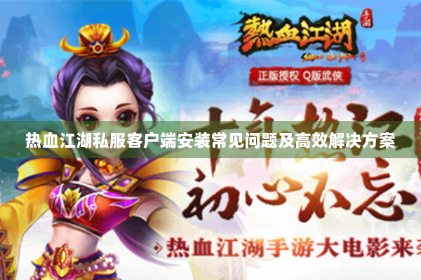 热血江湖私服客户端安装常见问题及高效解决方案