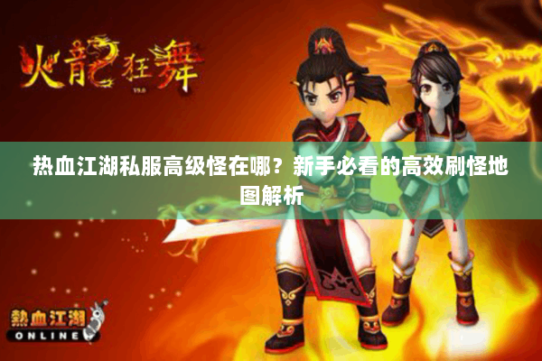 热血江湖私服高级怪在哪？新手必看的高效刷怪地图解析