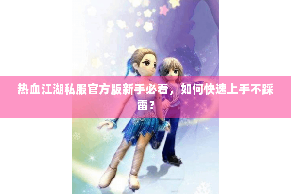 热血江湖私服官方版新手必看，如何快速上手不踩雷？