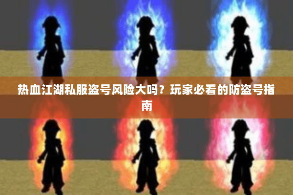 热血江湖私服盗号风险大吗？玩家必看的防盗号指南