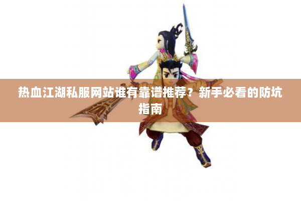 热血江湖私服网站谁有靠谱推荐？新手必看的防坑指南