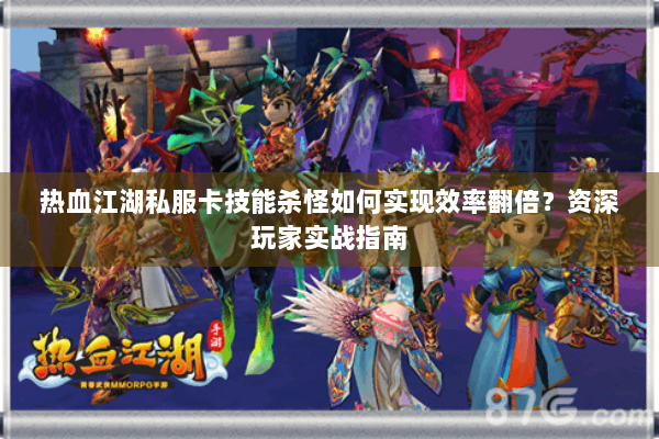 热血江湖私服卡技能杀怪如何实现效率翻倍？资深玩家实战指南