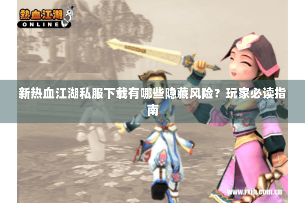 新热血江湖私服下载有哪些隐藏风险？玩家必读指南