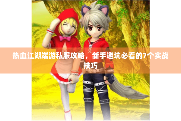 热血江湖端游私服攻略，新手避坑必看的7个实战技巧