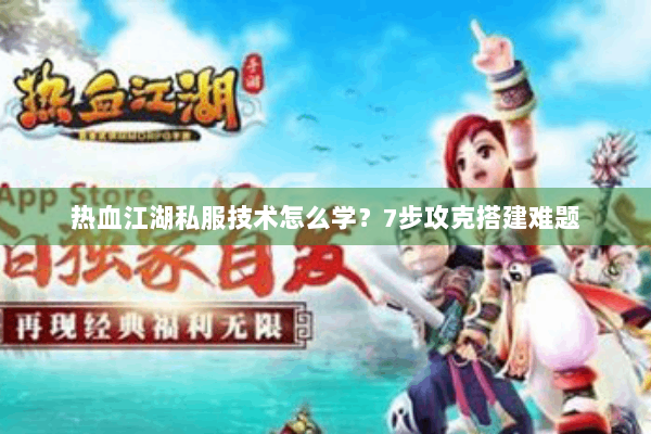 热血江湖私服技术怎么学？7步攻克搭建难题