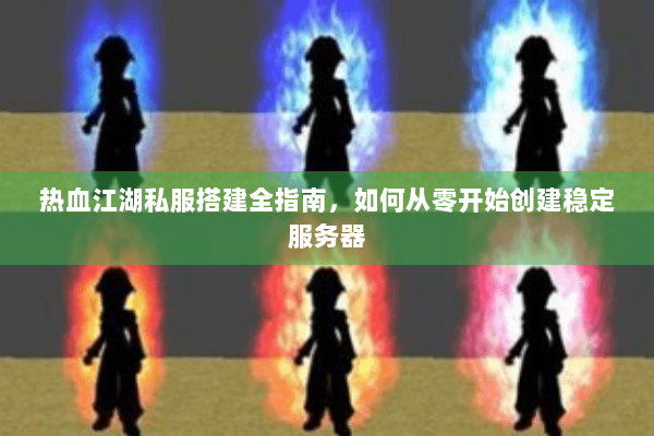 热血江湖私服搭建全指南，如何从零开始创建稳定服务器