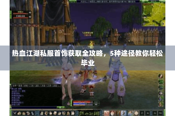 热血江湖私服首饰获取全攻略，5种途径教你轻松毕业