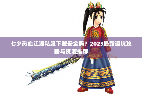 七夕热血江湖私服下载安全吗？2023最新避坑攻略与资源推荐
