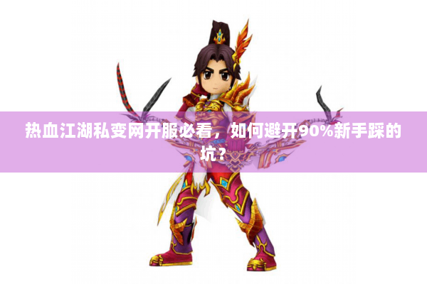 热血江湖私变网开服必看，如何避开90%新手踩的坑？