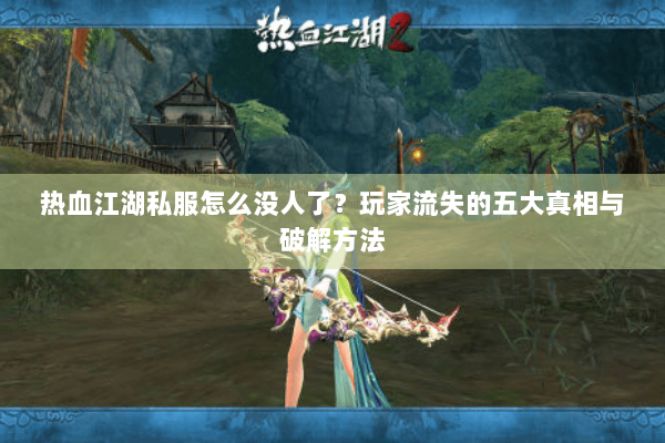 热血江湖私服怎么没人了？玩家流失的五大真相与破解方法
