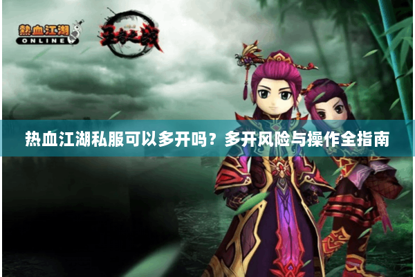 热血江湖私服可以多开吗？多开风险与操作全指南