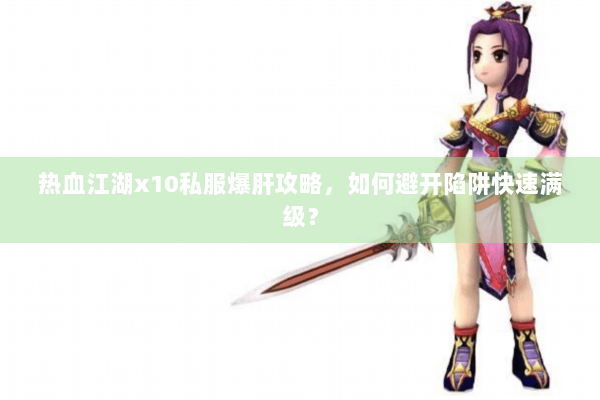 热血江湖x10私服爆肝攻略，如何避开陷阱快速满级？