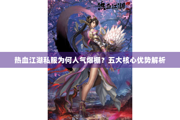 热血江湖私服为何人气爆棚？五大核心优势解析