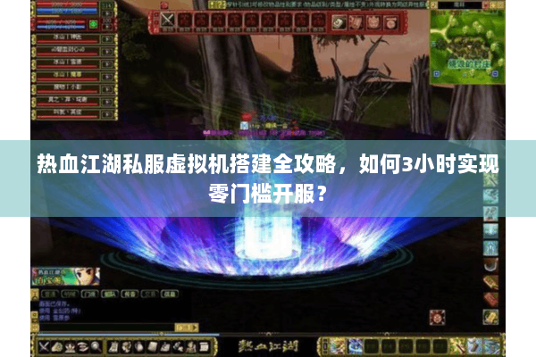 热血江湖私服虚拟机搭建全攻略，如何3小时实现零门槛开服？