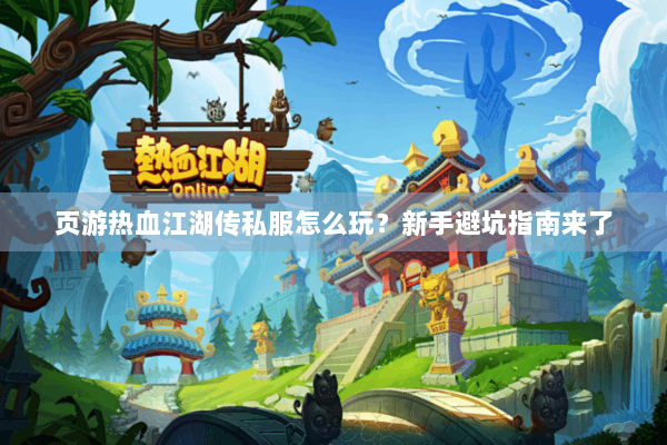 页游热血江湖传私服怎么玩？新手避坑指南来了