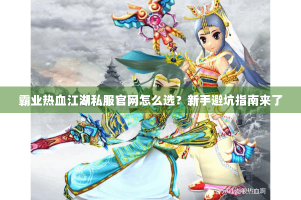 霸业热血江湖私服官网怎么选？新手避坑指南来了