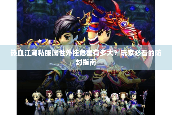 热血江湖私服属性外挂危害有多大？玩家必看的防封指南