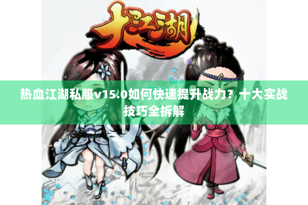热血江湖私服v15.0如何快速提升战力？十大实战技巧全拆解