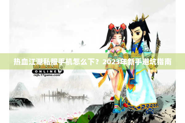 热血江湖私服手机怎么下？2023年新手避坑指南