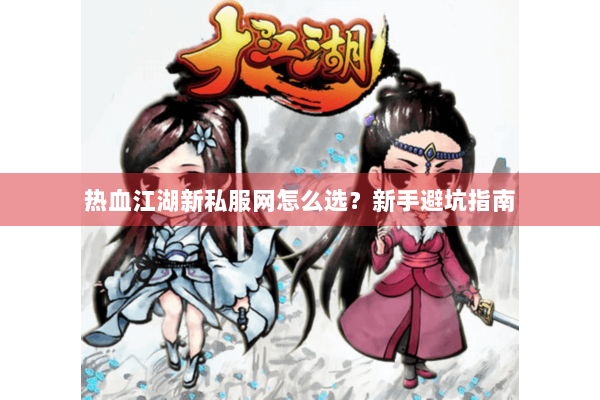 热血江湖新私服网怎么选？新手避坑指南