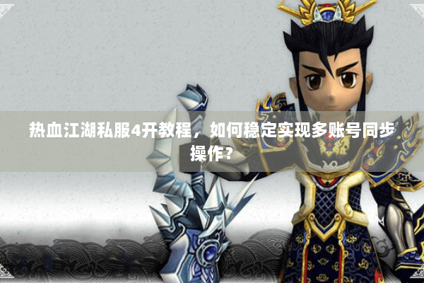 热血江湖私服4开教程，如何稳定实现多账号同步操作？