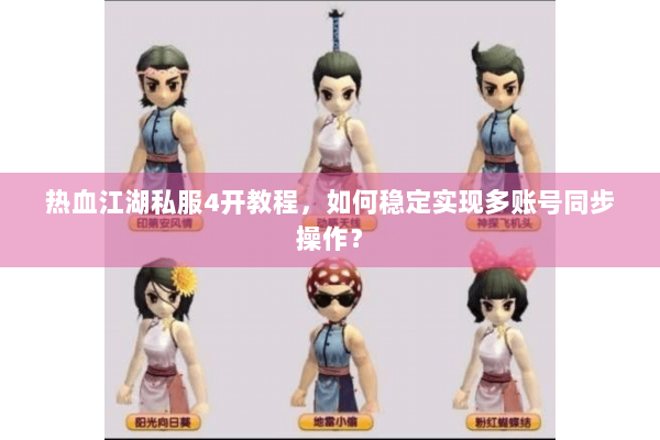 热血江湖私服4开教程，如何稳定实现多账号同步操作？