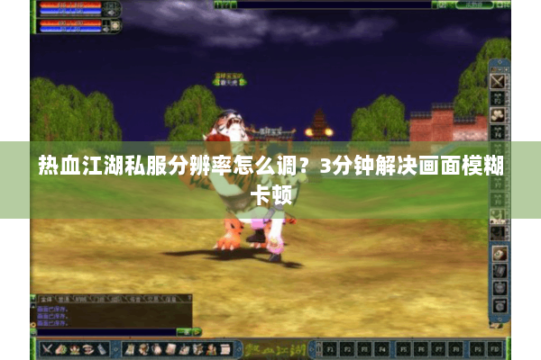 热血江湖私服分辨率怎么调？3分钟解决画面模糊卡顿