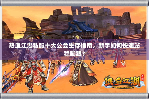 热血江湖私服十大公会生存指南，新手如何快速站稳脚跟？