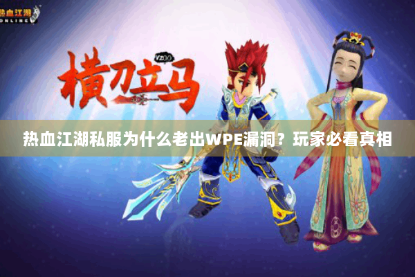 热血江湖私服为什么老出WPE漏洞？玩家必看真相