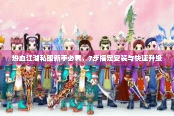 热血江湖私服新手必看，7步搞定安装与快速升级