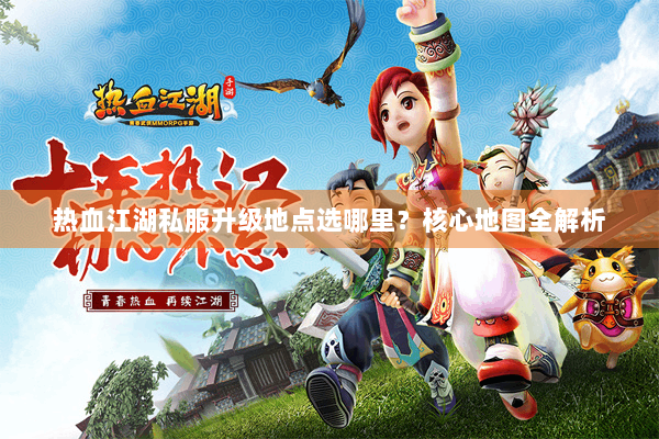 热血江湖私服升级地点选哪里？核心地图全解析