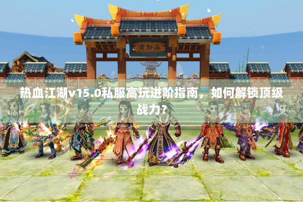 热血江湖v15.0私服高玩进阶指南，如何解锁顶级战力？