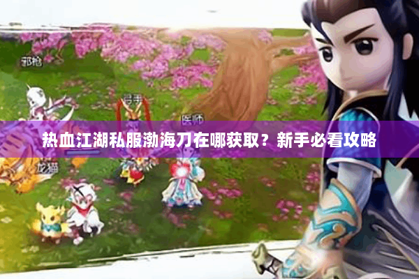 热血江湖私服渤海刀在哪获取？新手必看攻略