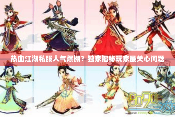 热血江湖私服人气爆棚？独家揭秘玩家最关心问题