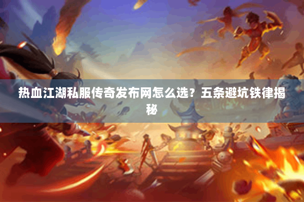 热血江湖私服传奇发布网怎么选？五条避坑铁律揭秘