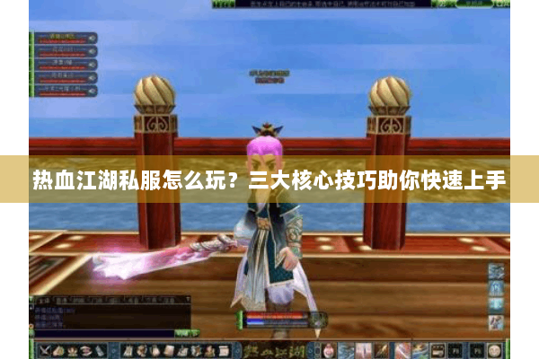 热血江湖私服怎么玩？三大核心技巧助你快速上手