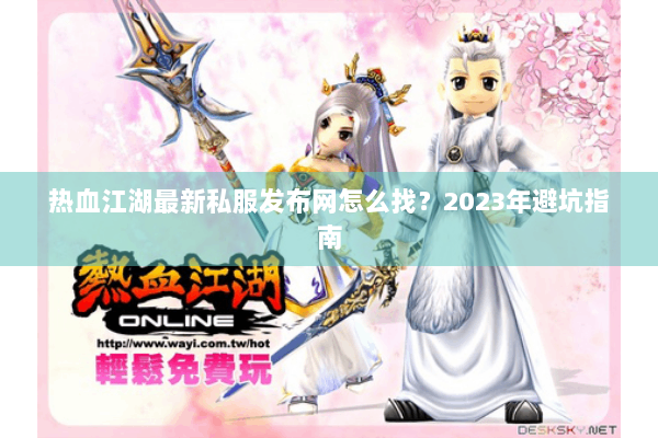 热血江湖最新私服发布网怎么找？2023年避坑指南