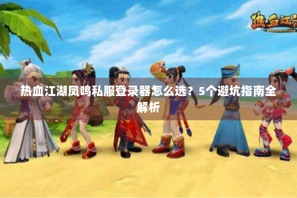 热血江湖凤鸣私服登录器怎么选？5个避坑指南全解析