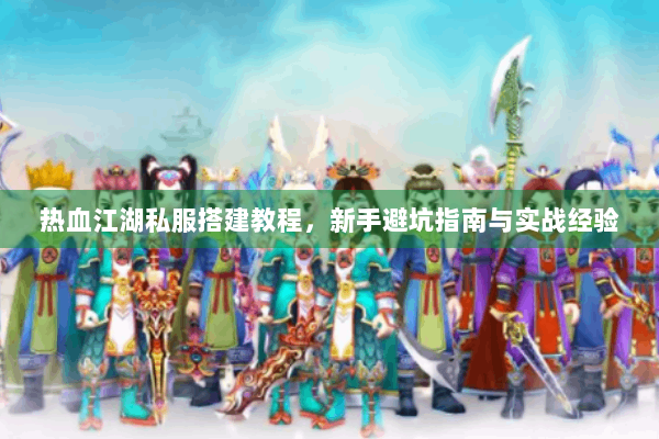 热血江湖私服搭建教程，新手避坑指南与实战经验