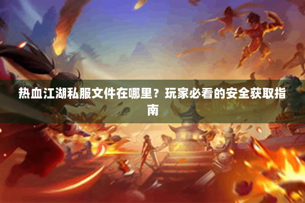 热血江湖私服文件在哪里？玩家必看的安全获取指南