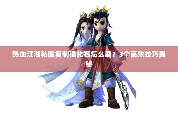 热血江湖私服复制强化石怎么刷？3个高效技巧揭秘