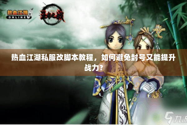 热血江湖私服改脚本教程，如何避免封号又能提升战力？